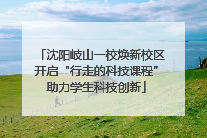 沈阳岐山一校焕新校区开启“行走的科技课程”助力学生科技创新