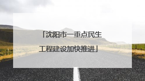 沈阳市一重点民生工程建设加快推进