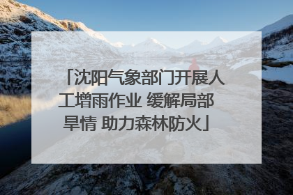 沈阳气象部门开展人工增雨作业 缓解局部旱情 助力森林防火