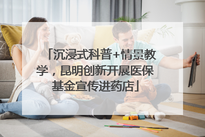 沉浸式科普+情景教学，昆明创新开展医保基金宣传进药店