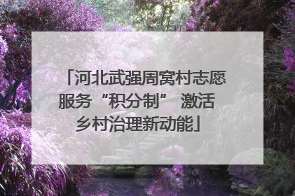 河北武强周窝村志愿服务“积分制” 激活乡村治理新动能