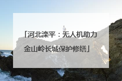 河北滦平：无人机助力金山岭长城保护修缮