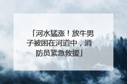 河水猛涨！放牛男子被困在河道中，消防员紧急救援