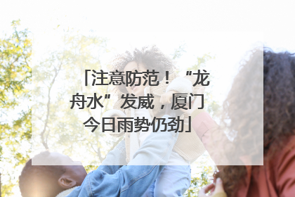 注意防范！“龙舟水”发威，厦门今日雨势仍劲