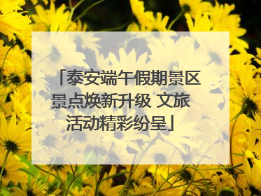 泰安端午假期景区景点焕新升级 文旅活动精彩纷呈