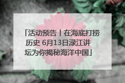 活动预告丨在海底打捞历史 6月13日渌江讲坛为你揭秘海洋中国