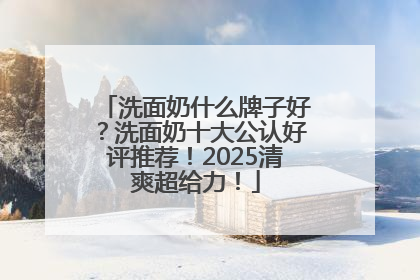 洗面奶什么牌子好？洗面奶十大公认好评推荐！2025清爽超给力！
