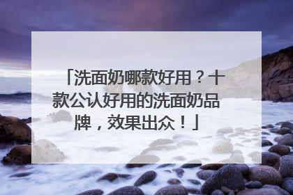 洗面奶哪款好用？十款公认好用的洗面奶品牌，效果出众！
