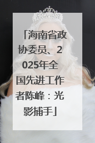 海南省政协委员、2025年全国先进工作者陈峰：光影捕手