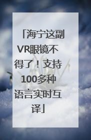 海宁这副VR眼镜不得了！支持100多种语言实时互译