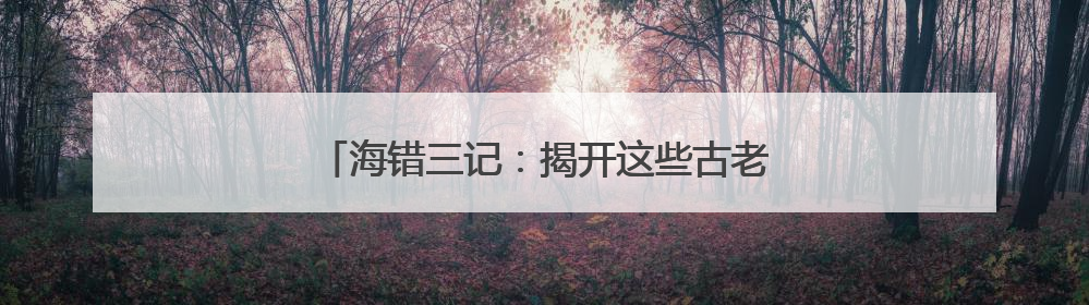 海错三记：揭开这些古老生物的神秘面纱｜盛文强