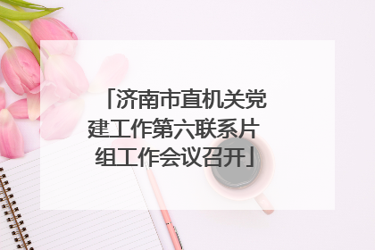 济南市直机关党建工作第六联系片组工作会议召开