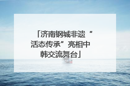 济南钢城非遗“活态传承”亮相中韩交流舞台