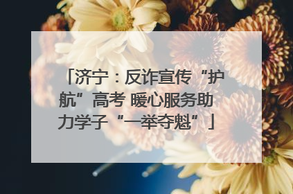 济宁：反诈宣传“护航”高考 暖心服务助力学子“一举夺魁”