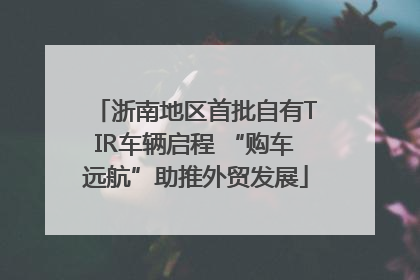浙南地区首批自有TIR车辆启程 “购车远航”助推外贸发展