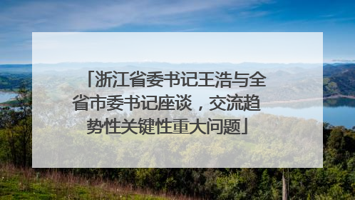 浙江省委书记王浩与全省市委书记座谈，交流趋势性关键性重大问题