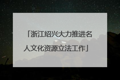 浙江绍兴大力推进名人文化资源立法工作