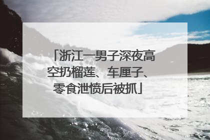 浙江一男子深夜高空扔榴莲、车厘子、零食泄愤后被抓