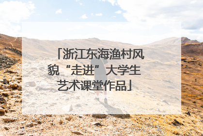 浙江东海渔村风貌“走进”大学生艺术课堂作品