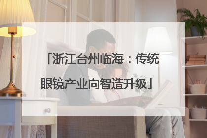 浙江台州临海：传统眼镜产业向智造升级
