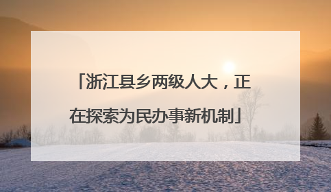 浙江县乡两级人大，正在探索为民办事新机制