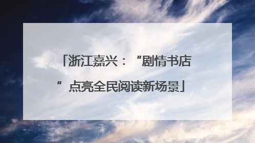 浙江嘉兴：“剧情书店”点亮全民阅读新场景