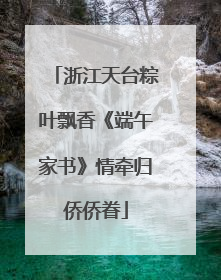 浙江天台粽叶飘香《端午家书》情牵归侨侨眷