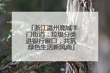 浙江温州鹿城丰门街道：垃圾分类进银行窗口，共筑绿色生活新风尚
