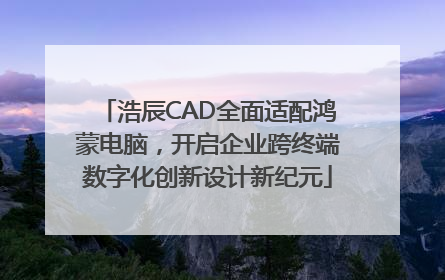 浩辰CAD全面适配鸿蒙电脑，开启企业跨终端数字化创新设计新纪元