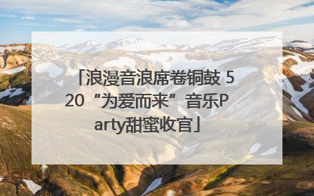 浪漫音浪席卷铜鼓 520“为爱而来”音乐Party甜蜜收官