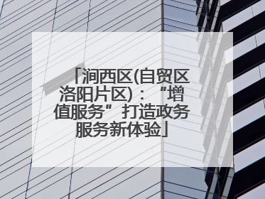 涧西区(自贸区洛阳片区)：“增值服务”打造政务服务新体验