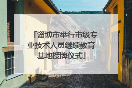 淄博市举行市级专业技术人员继续教育基地授牌仪式