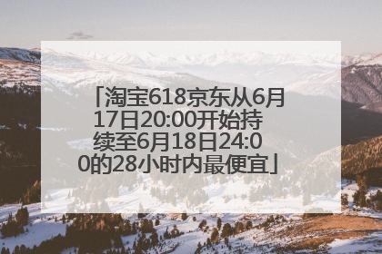 淘宝618京东从6月17日20:00开始持续至6月18日24:00的28小时内最便宜