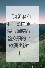 深沪科任村：蓝白浪漫与闽南古韵交织的“欧洲小镇”
