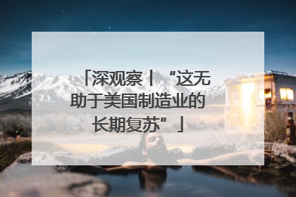 深观察丨“这无助于美国制造业的长期复苏”