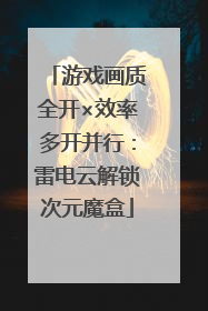 游戏画质全开×效率多开并行：雷电云解锁次元魔盒