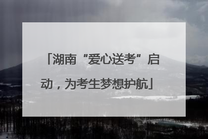 湖南“爱心送考”启动，为考生梦想护航