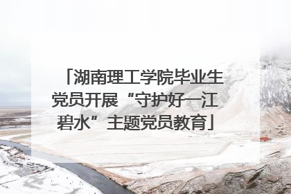 湖南理工学院毕业生党员开展“守护好一江碧水”主题党员教育