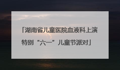 湖南省儿童医院血液科上演特别“六一”儿童节派对
