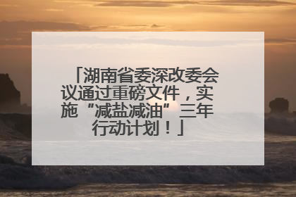 湖南省委深改委会议通过重磅文件，实施“减盐减油”三年行动计划！