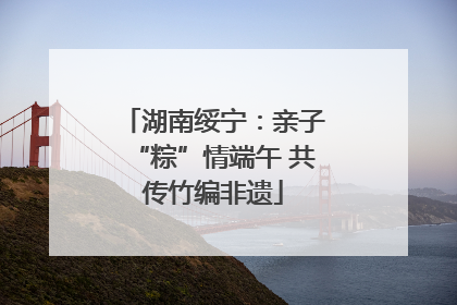 湖南绥宁：亲子“粽”情端午 共传竹编非遗