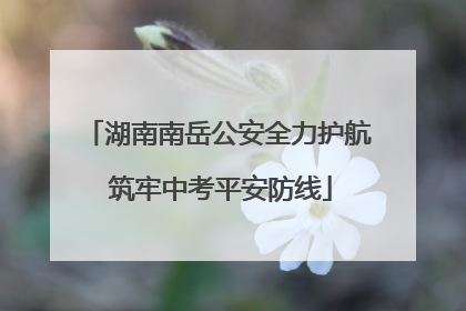 湖南南岳公安全力护航 筑牢中考平安防线