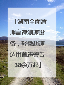 湖南全面清理高速测速设备，轻微超速适用首违警告38余万起