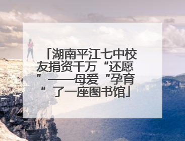 湖南平江七中校友捐资千万“还愿”——母爱“孕育”了一座图书馆