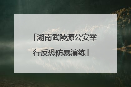 湖南武陵源公安举行反恐防暴演练
