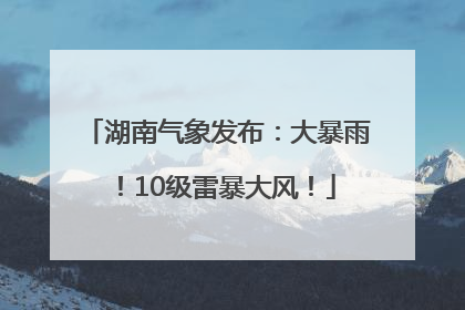 湖南气象发布：大暴雨！10级雷暴大风！