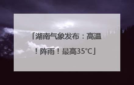 湖南气象发布：高温！阵雨！最高35℃