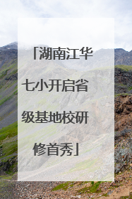 湖南江华七小开启省级基地校研修首秀