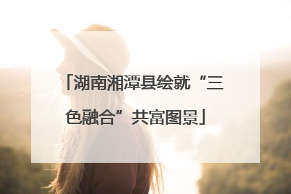 湖南湘潭县绘就“三色融合”共富图景