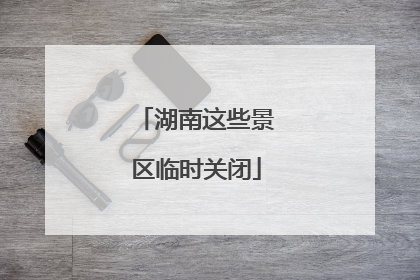 湖南这些景区临时关闭